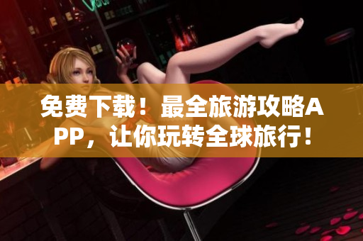 免费下载！最全旅游攻略APP，让你玩转全球旅行！