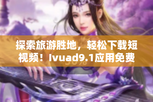 探索旅游胜地，轻松下载短视频！Ivuad9.1应用免费安装