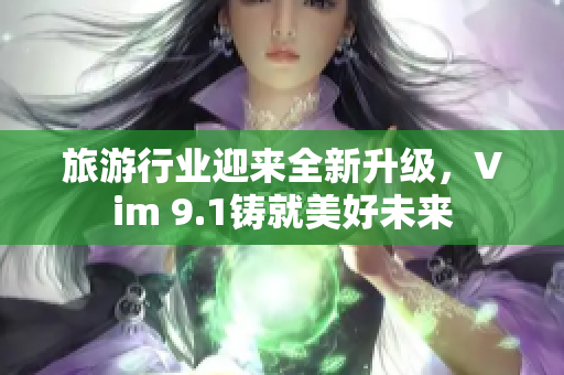 旅游行业迎来全新升级，Vim 9.1铸就美好未来