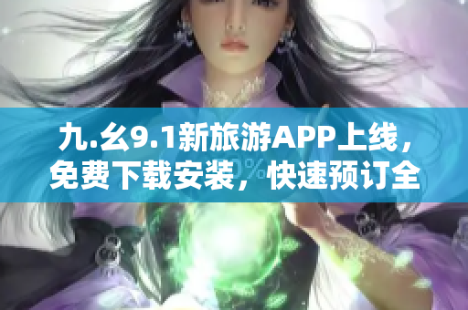 九.幺9.1新旅游APP上线，免费下载安装，快速预订全球美景