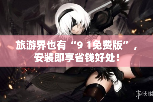旅游界也有“9 1免费版”，安装即享省钱好处！