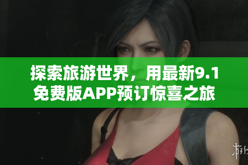 探索旅游世界，用最新9.1免费版APP预订惊喜之旅
