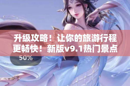 升级攻略！让你的旅游行程更畅快！新版v9.1热门景点推荐