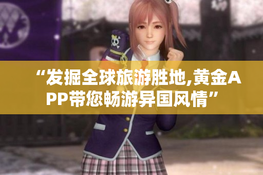 “发掘全球旅游胜地,黄金APP带您畅游异国风情”