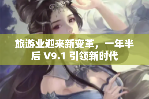 旅游业迎来新变革，一年半后 V9.1 引领新时代