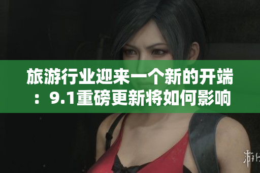 旅游行业迎来一个新的开端：9.1重磅更新将如何影响行业？