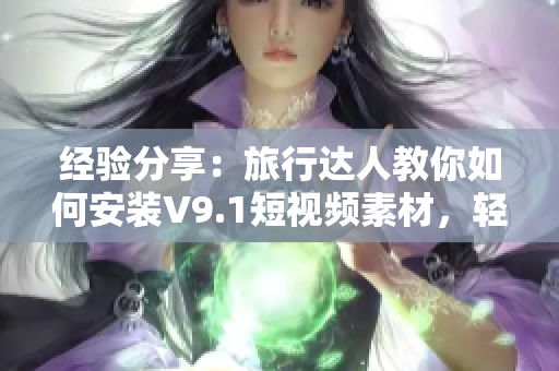 经验分享：旅行达人教你如何安装V9.1短视频素材，轻松制作精美旅游视频