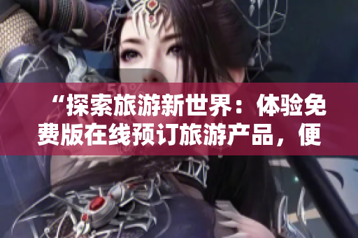 “探索旅游新世界：体验免费版在线预订旅游产品，便捷安装畅游互联网！”