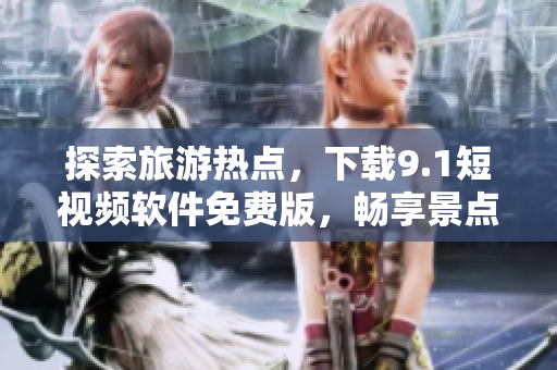 探索旅游热点，下载9.1短视频软件免费版，畅享景点美景