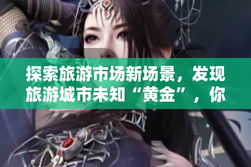 探索旅游市场新场景，发现旅游城市未知“黄金”，你准备好了吗？