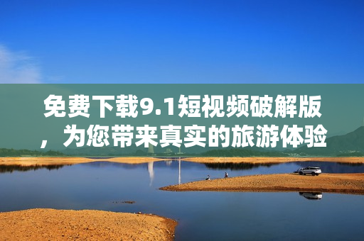免费下载9.1短视频破解版，为您带来真实的旅游体验