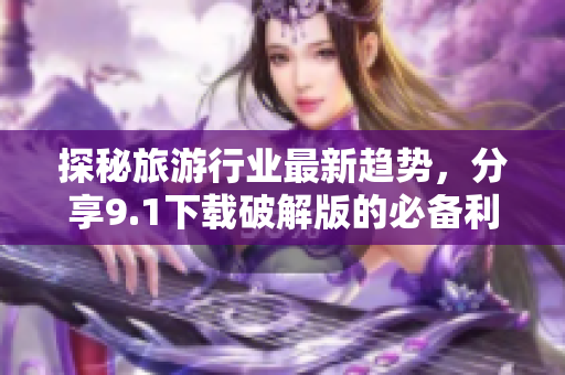 探秘旅游行业最新趋势，分享9.1下载破解版的必备利器