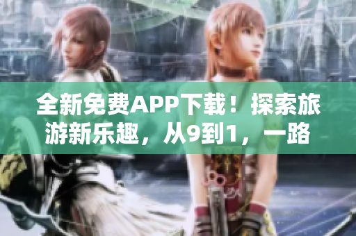全新免费APP下载！探索旅游新乐趣，从9到1，一路惊喜不断