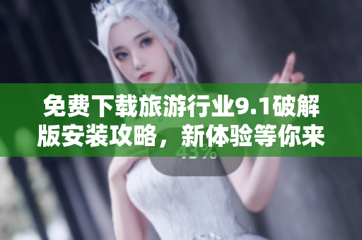 免费下载旅游行业9.1破解版安装攻略，新体验等你来！