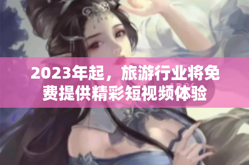 2023年起，旅游行业将免费提供精彩短视频体验