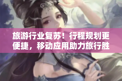 旅游行业复苏！行程规划更便捷，移动应用助力旅行胜地推广！
