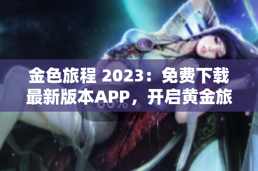 金色旅程 2023：免费下载最新版本APP，开启黄金旅游体验
