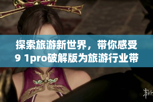 探索旅游新世界，带你感受9 1pro破解版为旅游行业带来的革命性变革