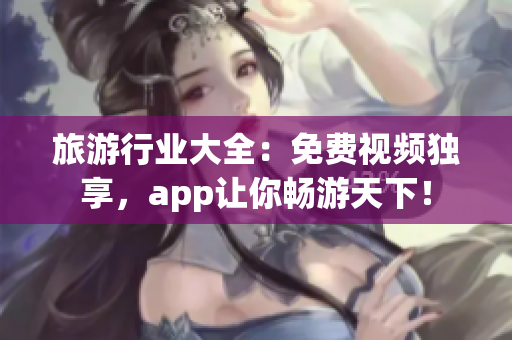 旅游行业大全：免费视频独享，app让你畅游天下！