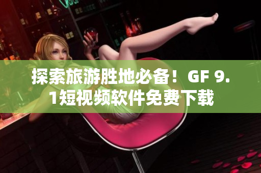 探索旅游胜地必备！GF 9.1短视频软件免费下载