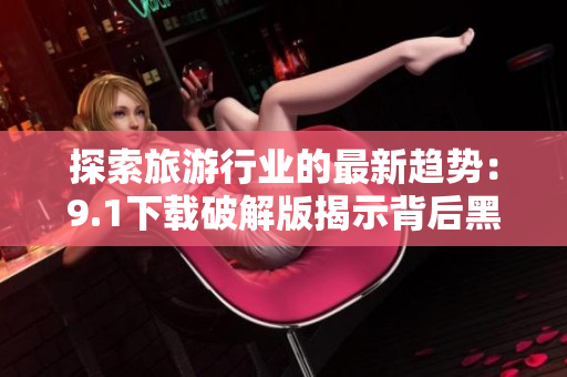 探索旅游行业的最新趋势：9.1下载破解版揭示背后黑幕