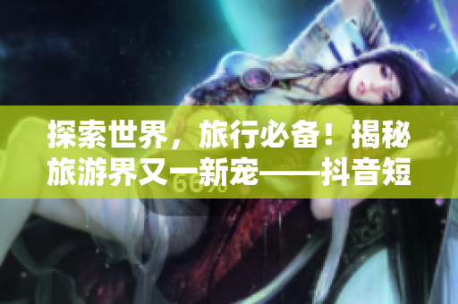 探索世界，旅行必备！揭秘旅游界又一新宠——抖音短视频