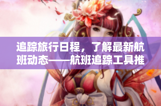 追踪旅行日程，了解最新航班动态——航班追踪工具推荐