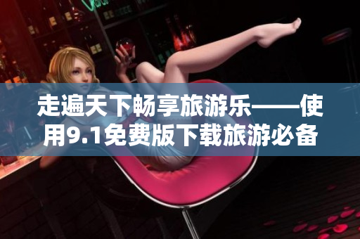 走遍天下畅享旅游乐——使用9.1免费版下载旅游必备软件