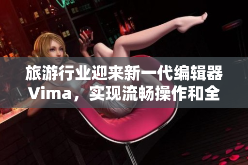 旅游行业迎来新一代编辑器Vima，实现流畅操作和全新编写体验