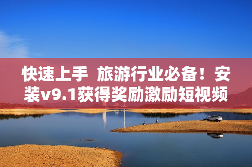 快速上手  旅游行业必备！安装v9.1获得奖励激励短视频素材