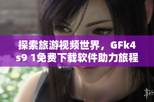 探索旅游视频世界，GFk4s9 1免费下载软件助力旅程