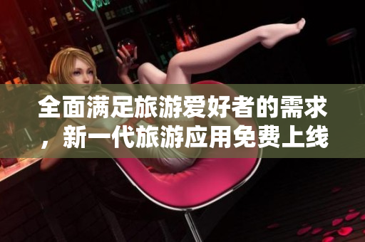 全面满足旅游爱好者的需求，新一代旅游应用免费上线