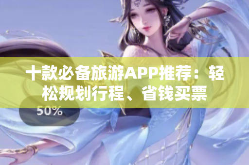 十款必备旅游APP推荐：轻松规划行程、省钱买票