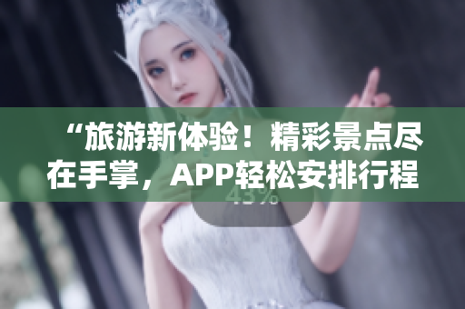 “旅游新体验！精彩景点尽在手掌，APP轻松安排行程”