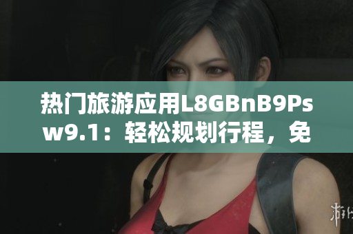 热门旅游应用L8GBnB9Psw9.1：轻松规划行程，免费下载安装
