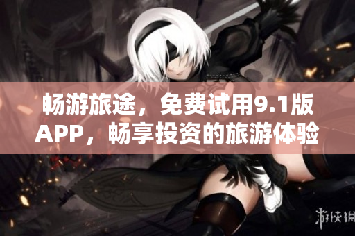 畅游旅途，免费试用9.1版APP，畅享投资的旅游体验