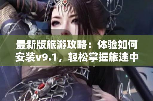 最新版旅游攻略：体验如何安装v9.1，轻松掌握旅途中的实用技巧！
