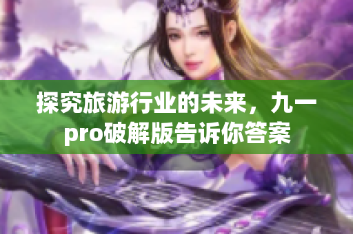 探究旅游行业的未来，九一pro破解版告诉你答案