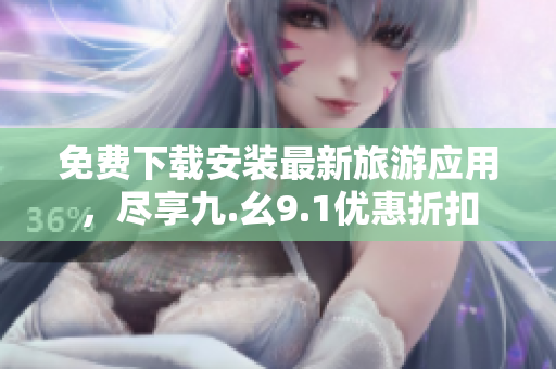 免费下载安装最新旅游应用，尽享九.幺9.1优惠折扣