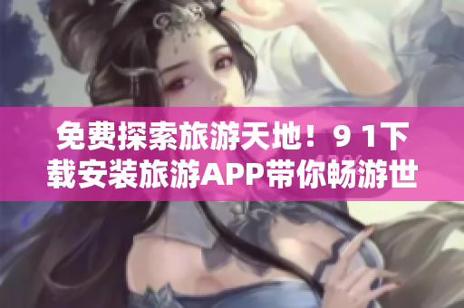 免费探索旅游天地！9 1下载安装旅游APP带你畅游世界