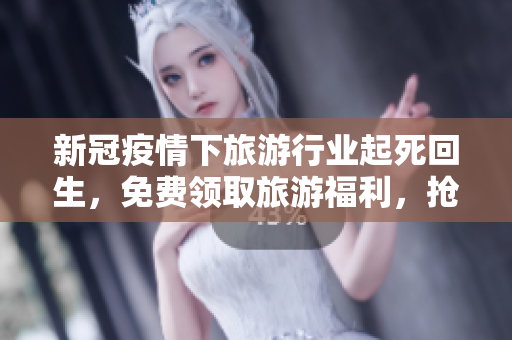 新冠疫情下旅游行业起死回生，免费领取旅游福利，抢先体验！
