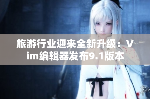 旅游行业迎来全新升级：Vim编辑器发布9.1版本