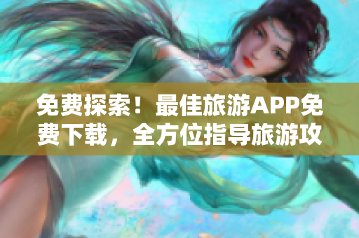 免费探索！最佳旅游APP免费下载，全方位指导旅游攻略