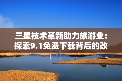 三星技术革新助力旅游业：探索9.1免费下载背后的改革之路