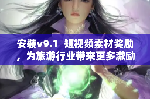 安装v9.1  短视频素材奖励，为旅游行业带来更多激励