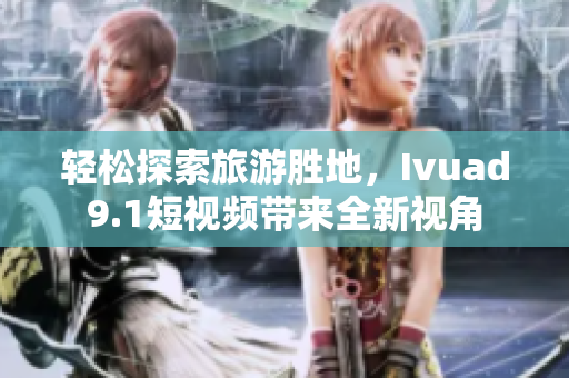 轻松探索旅游胜地，Ivuad9.1短视频带来全新视角