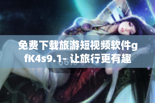 免费下载旅游短视频软件gfK4s9.1- 让旅行更有趣