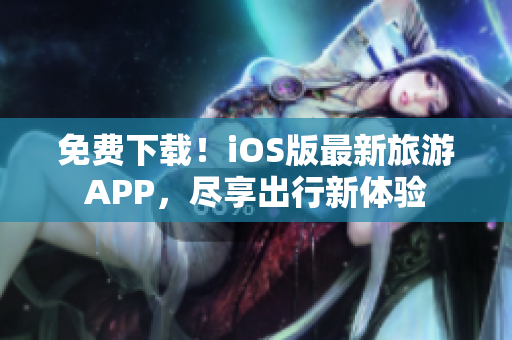 免费下载！iOS版最新旅游APP，尽享出行新体验