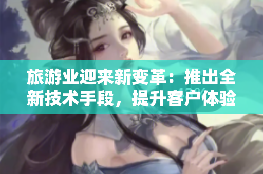 旅游业迎来新变革：推出全新技术手段，提升客户体验质量