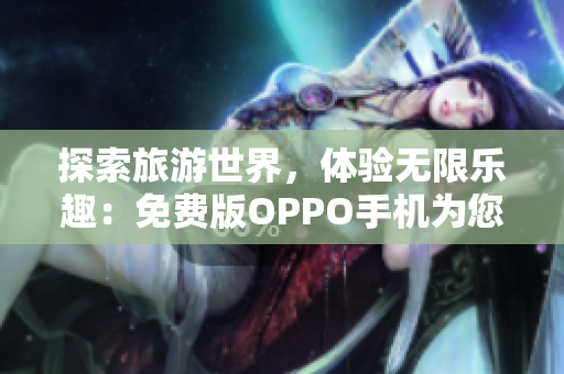 探索旅游世界，体验无限乐趣：免费版OPPO手机为您呈现
